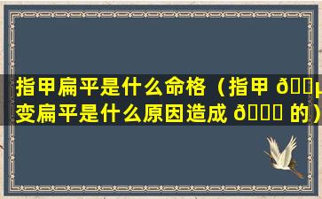 指甲扁平是什么命格（指甲 🌵 变扁平是什么原因造成 🐅 的）